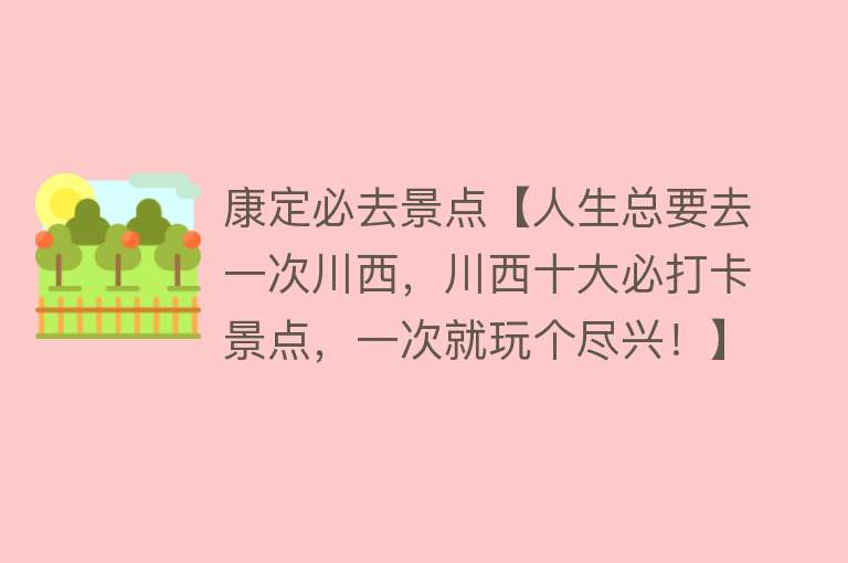 康定必去景点【人生总要去一次川西，川西十大必打卡景点，一次就玩个尽兴！】
