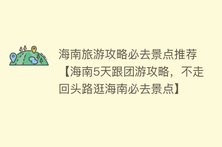 海南旅游攻略必去景点推荐【海南5天跟团游攻略，不走回头路逛海南必去景点】