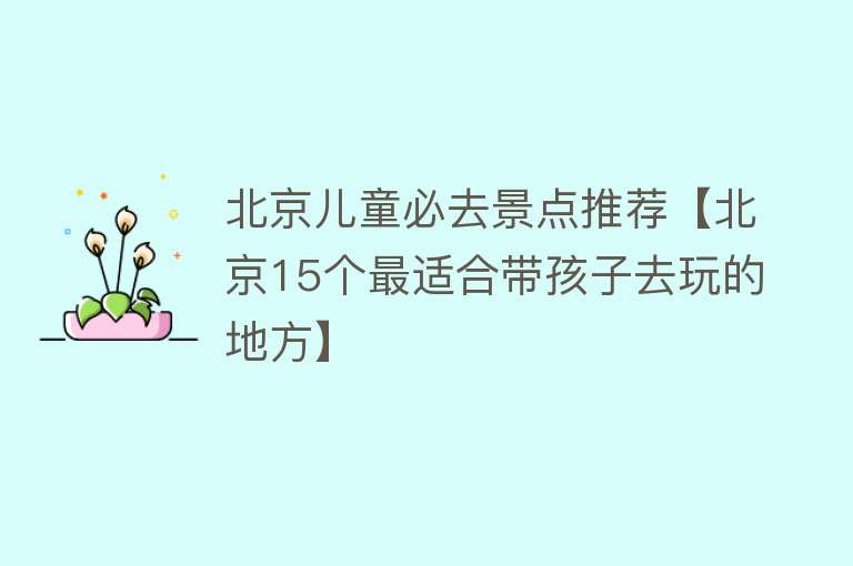 北京儿童必去景点推荐【北京15个最适合带孩子去玩的地方】