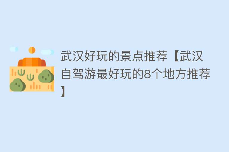 武汉好玩的景点推荐【武汉自驾游最好玩的8个地方推荐】