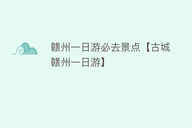 赣州一日游必去景点【古城赣州一日游】
