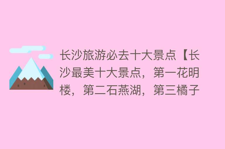 长沙旅游必去十大景点【长沙最美十大景点，第一花明楼，第二石燕湖，第三橘子洲】