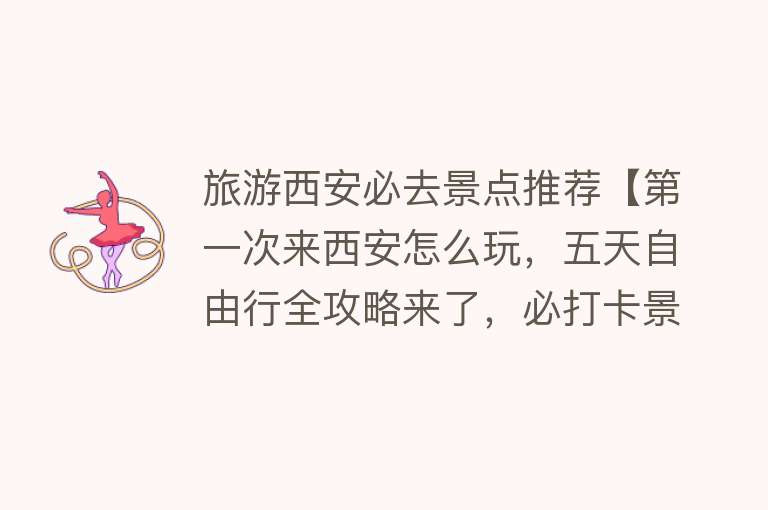 旅游西安必去景点推荐【第一次来西安怎么玩，五天自由行全攻略来了，必打卡景点攻略】