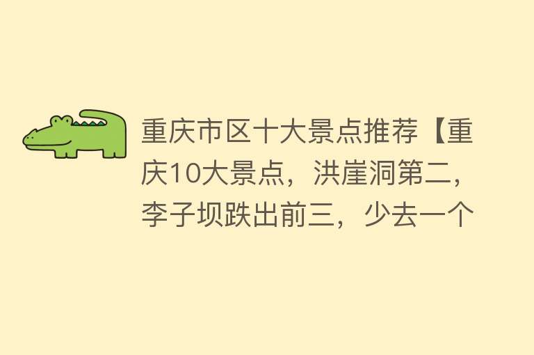 重庆市区十大景点推荐【重庆10大景点，洪崖洞第二，李子坝跌出前三，少去一个都觉得遗憾】