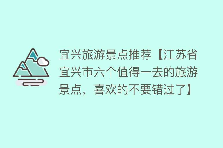 宜兴旅游景点推荐【江苏省宜兴市六个值得一去的旅游景点，喜欢的不要错过了】