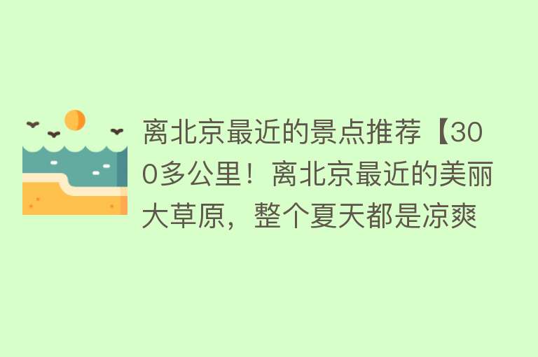 离北京最近的景点推荐【300多公里！离北京最近的美丽大草原，整个夏天都是凉爽的】