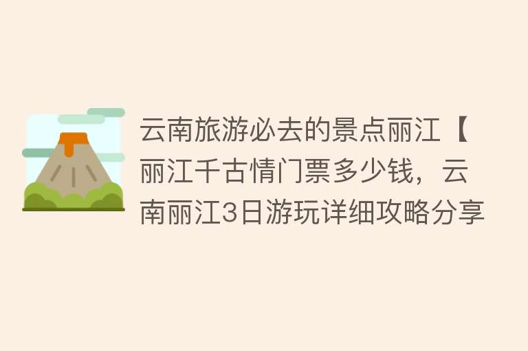 云南旅游必去的景点丽江【丽江千古情门票多少钱，云南丽江3日游玩详细攻略分享，小白必看】