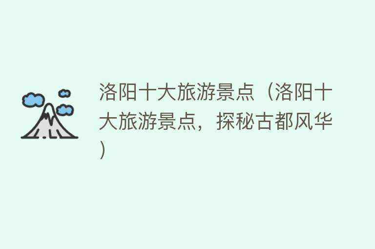 洛阳十大旅游景点（洛阳十大旅游景点，探秘古都风华）