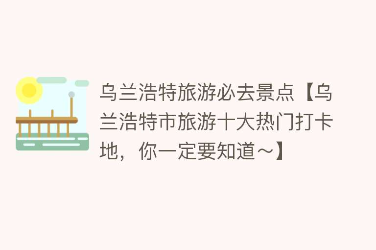 乌兰浩特旅游必去景点【乌兰浩特市旅游十大热门打卡地，你一定要知道～】