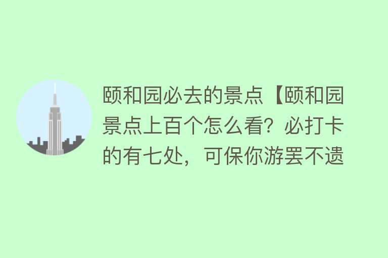 颐和园必去的景点【颐和园景点上百个怎么看？必打卡的有七处，可保你游罢不遗憾！】