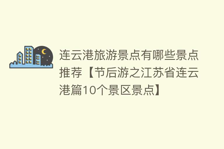 连云港旅游景点有哪些景点推荐【节后游之江苏省连云港篇10个景区景点】