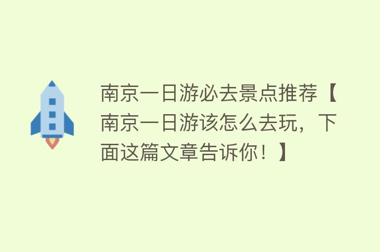 南京一日游必去景点推荐【南京一日游该怎么去玩，下面这篇文章告诉你！】