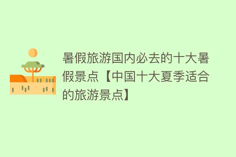 暑假旅游国内必去的十大暑假景点【中国十大夏季适合的旅游景点】