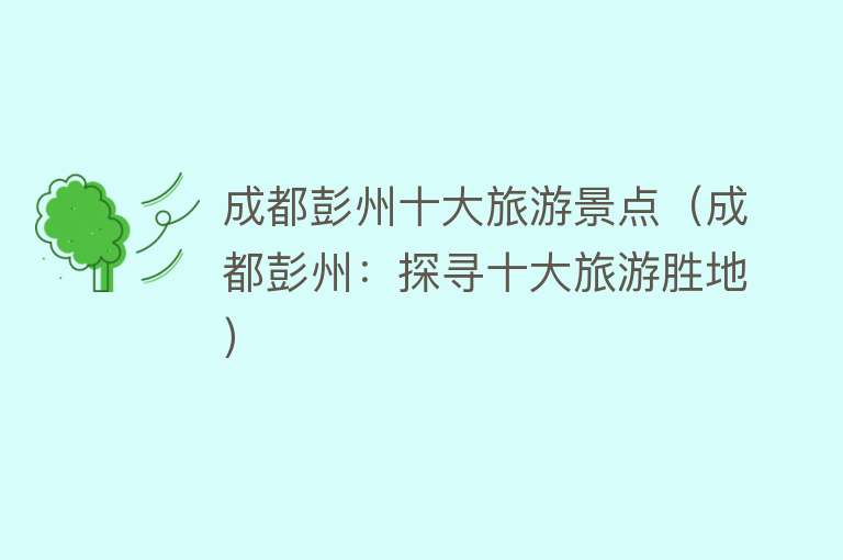 成都彭州十大旅游景点（成都彭州：探寻十大旅游胜地）
