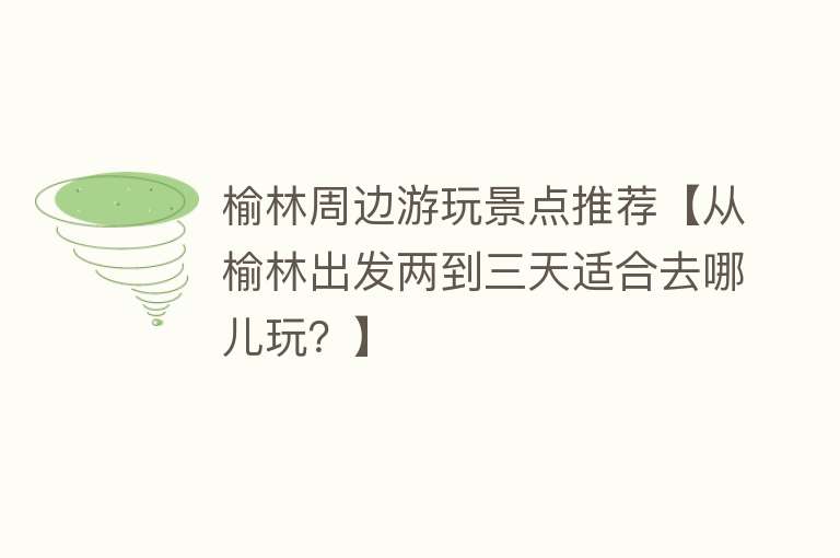 榆林周边游玩景点推荐【从榆林出发两到三天适合去哪儿玩？】