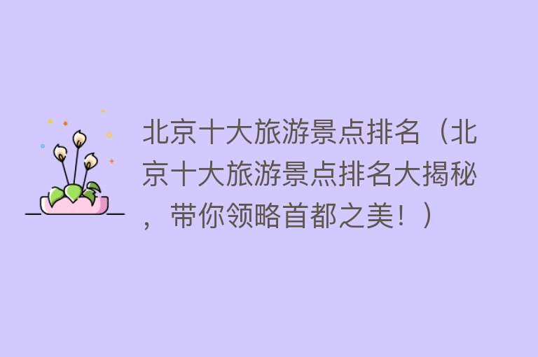 北京十大旅游景点排名（北京十大旅游景点排名大揭秘，带你领略首都之美！）