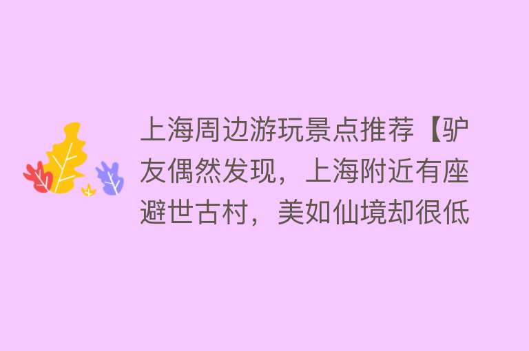 上海周边游玩景点推荐【驴友偶然发现，上海附近有座避世古村，美如仙境却很低调】