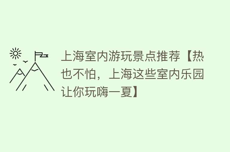 上海室内游玩景点推荐【热也不怕，上海这些室内乐园让你玩嗨一夏】