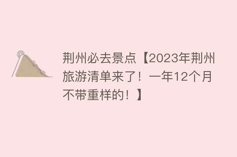 荆州必去景点【2023年荆州旅游清单来了！一年12个月不带重样的！】