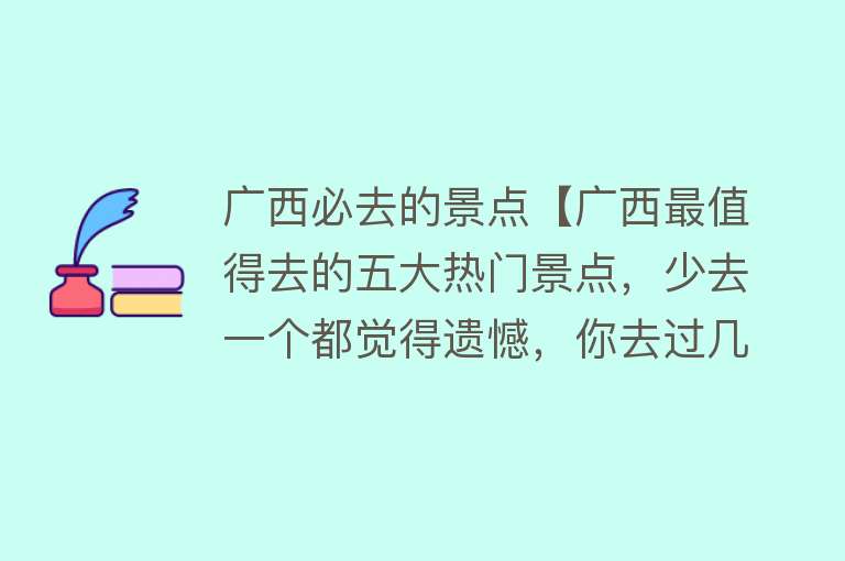 广西必去的景点【广西最值得去的五大热门景点，少去一个都觉得遗憾，你去过几个呢】