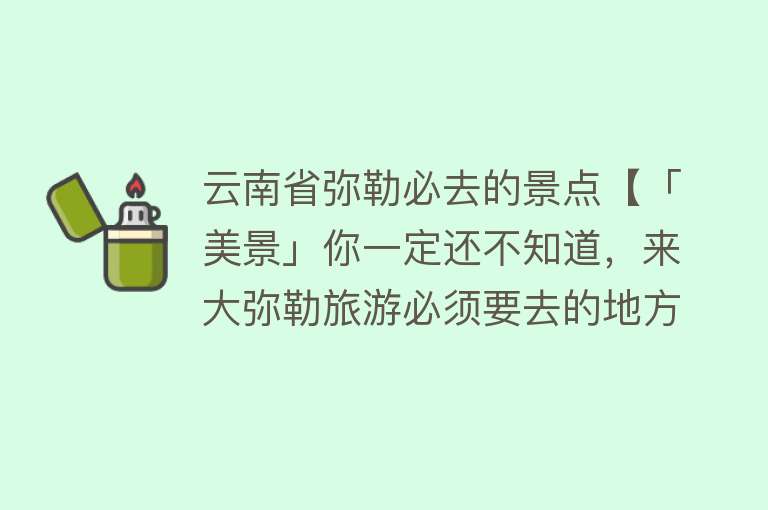 云南省弥勒必去的景点【「美景」你一定还不知道，来大弥勒旅游必须要去的地方是这儿？】