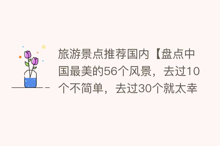 旅游景点推荐国内【盘点中国最美的56个风景，去过10个不简单，去过30个就太幸福了】