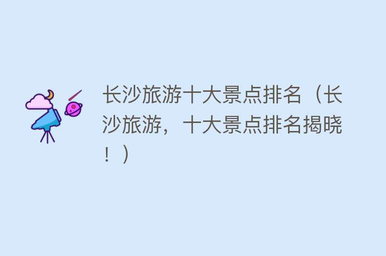 长沙旅游十大景点排名（长沙旅游，十大景点排名揭晓！）