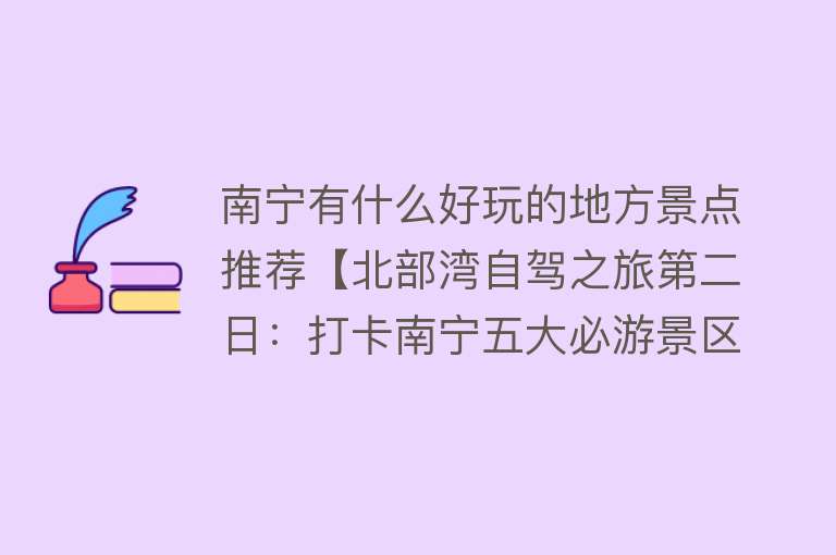 南宁有什么好玩的地方景点推荐【北部湾自驾之旅第二日：打卡南宁五大必游景区，紧凑充实值得借鉴】