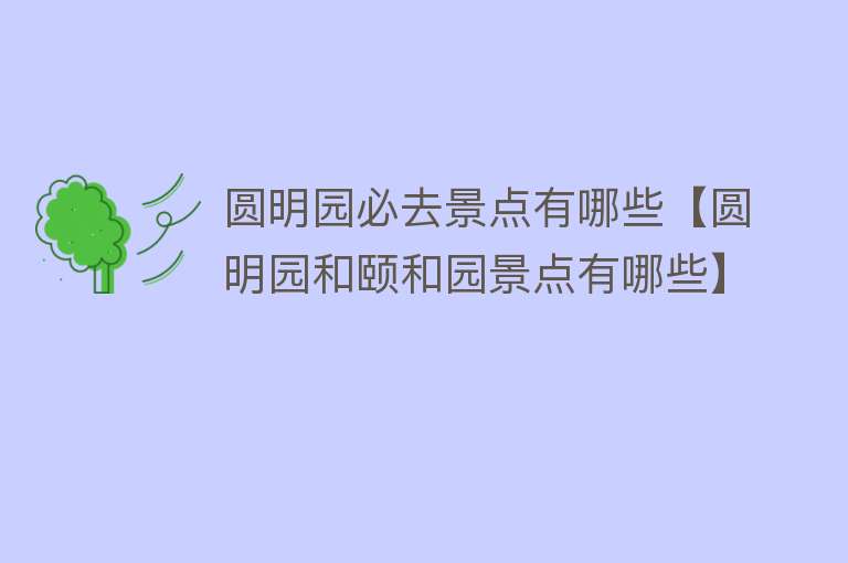 圆明园必去景点有哪些【圆明园和颐和园景点有哪些】
