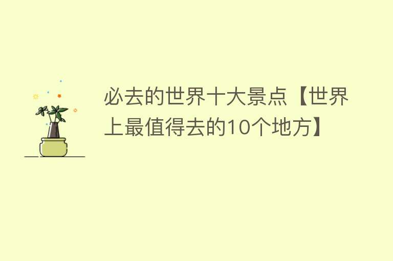 必去的世界十大景点【世界上最值得去的10个地方】