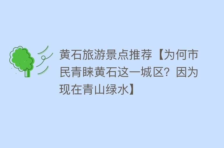 黄石旅游景点推荐【为何市民青睐黄石这一城区？因为现在青山绿水】