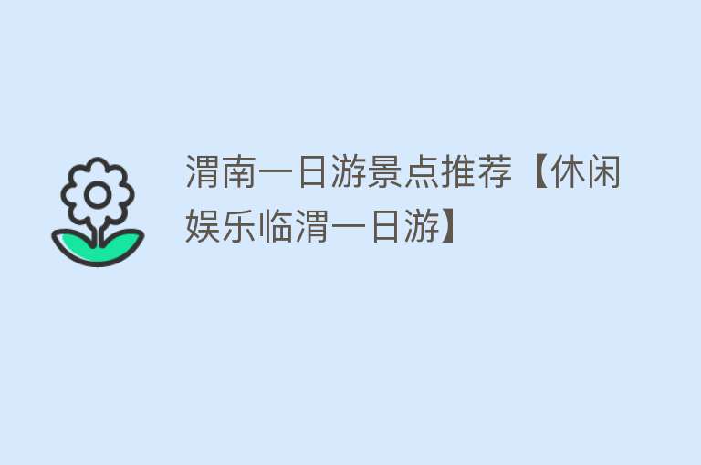 渭南一日游景点推荐【休闲娱乐临渭一日游】