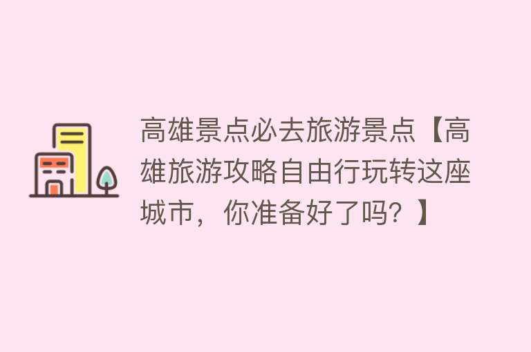高雄景点必去旅游景点【高雄旅游攻略自由行玩转这座城市，你准备好了吗？】