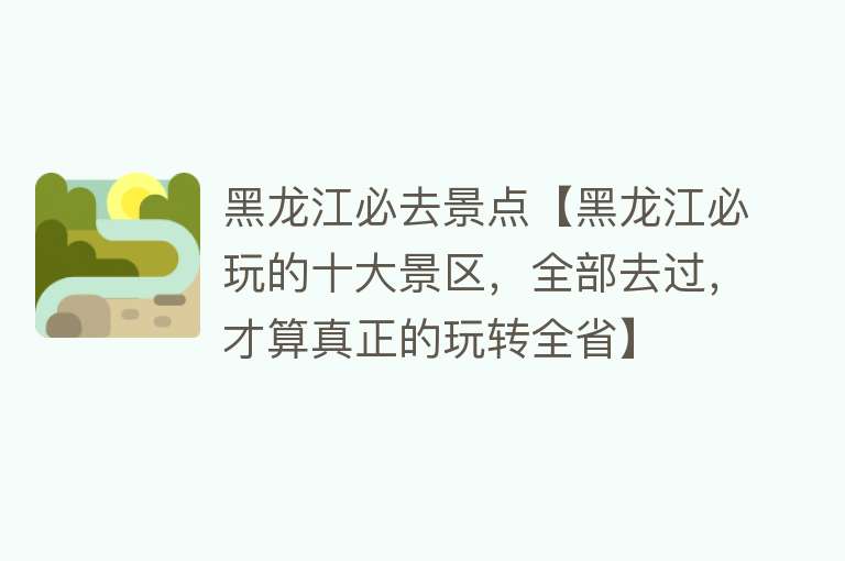 黑龙江必去景点【黑龙江必玩的十大景区，全部去过，才算真正的玩转全省】