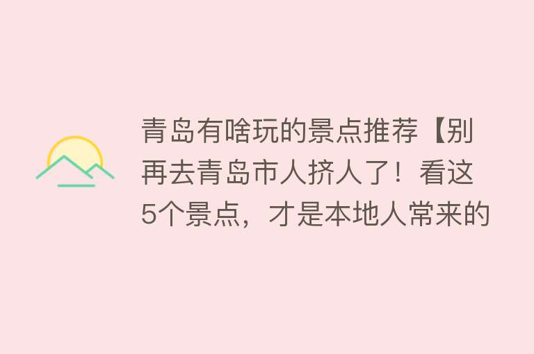 青岛有啥玩的景点推荐【别再去青岛市人挤人了！看这5个景点，才是本地人常来的避暑之地】