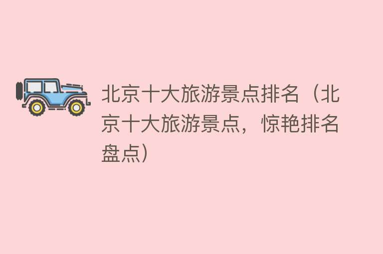 北京十大旅游景点排名（北京十大旅游景点，惊艳排名盘点）