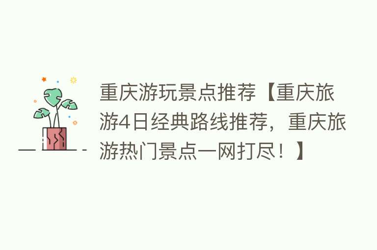 重庆游玩景点推荐【重庆旅游4日经典路线推荐，重庆旅游热门景点一网打尽！】