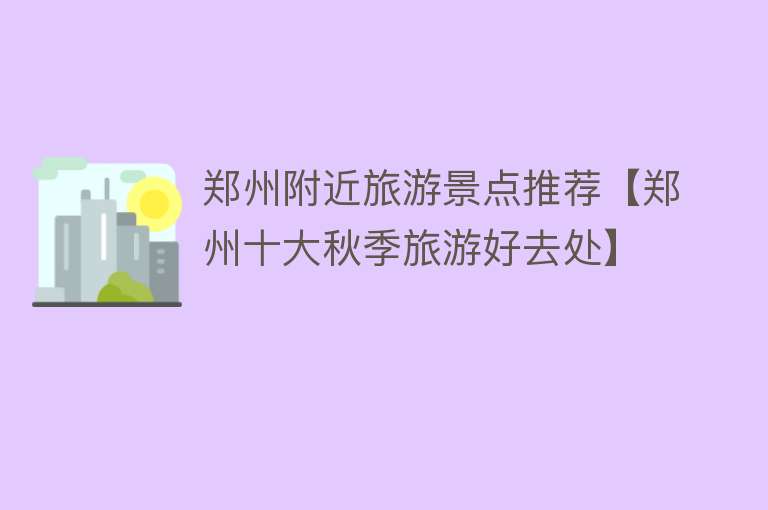 郑州附近旅游景点推荐【郑州十大秋季旅游好去处】