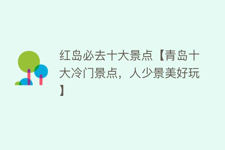 红岛必去十大景点【青岛十大冷门景点，人少景美好玩】
