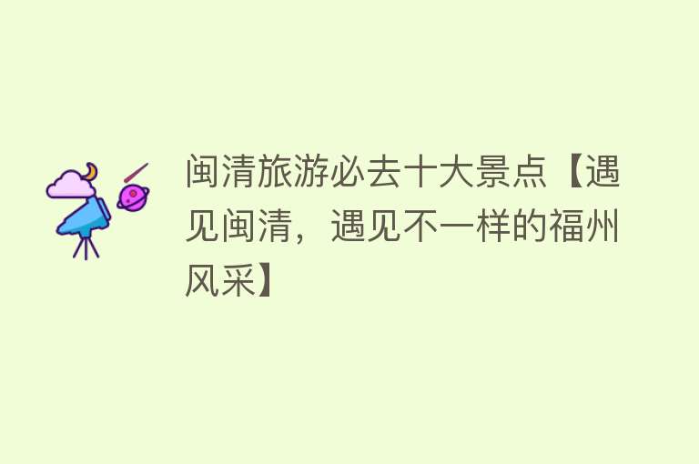 闽清旅游必去十大景点【遇见闽清，遇见不一样的福州风采】