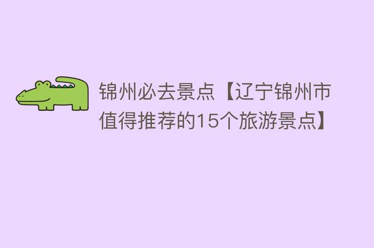 锦州必去景点【辽宁锦州市值得推荐的15个旅游景点】