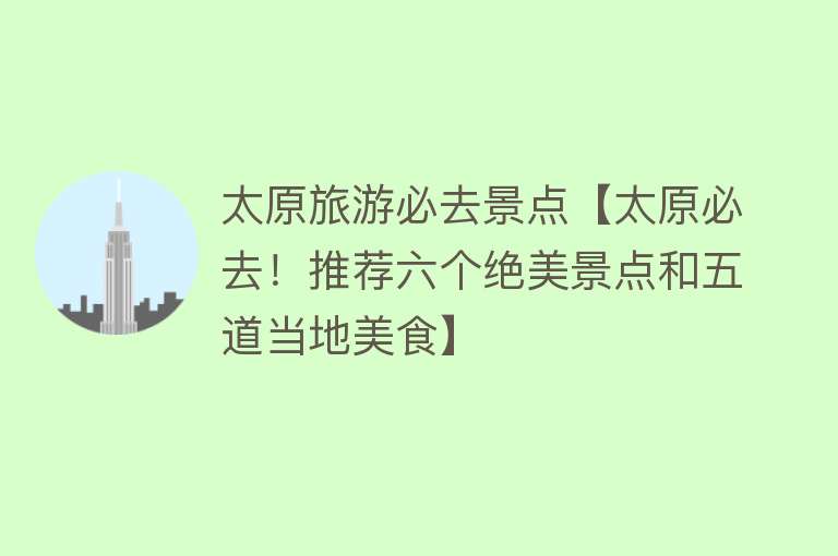 太原旅游必去景点【太原必去！推荐六个绝美景点和五道当地美食】
