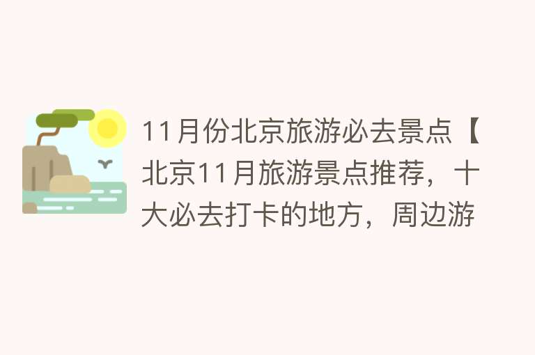 11月份北京旅游必去景点【北京11月旅游景点推荐，十大必去打卡的地方，周边游玩好去处】