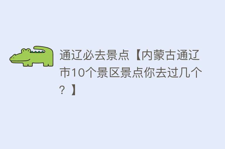 通辽必去景点【内蒙古通辽市10个景区景点你去过几个？】