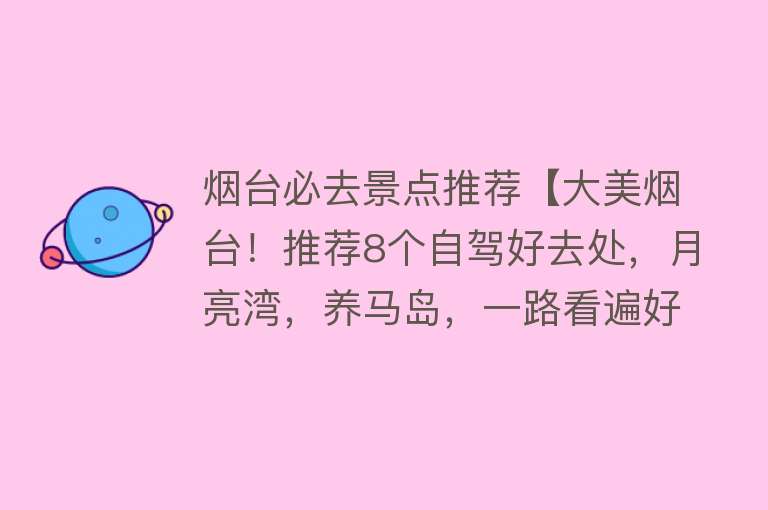 烟台必去景点推荐【大美烟台！推荐8个自驾好去处，月亮湾，养马岛，一路看遍好风景】