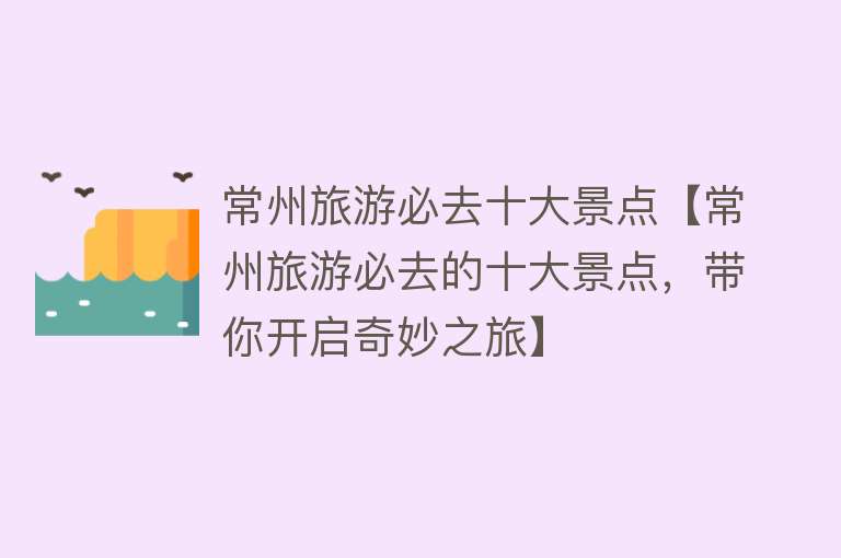 常州旅游必去十大景点【常州旅游必去的十大景点，带你开启奇妙之旅】