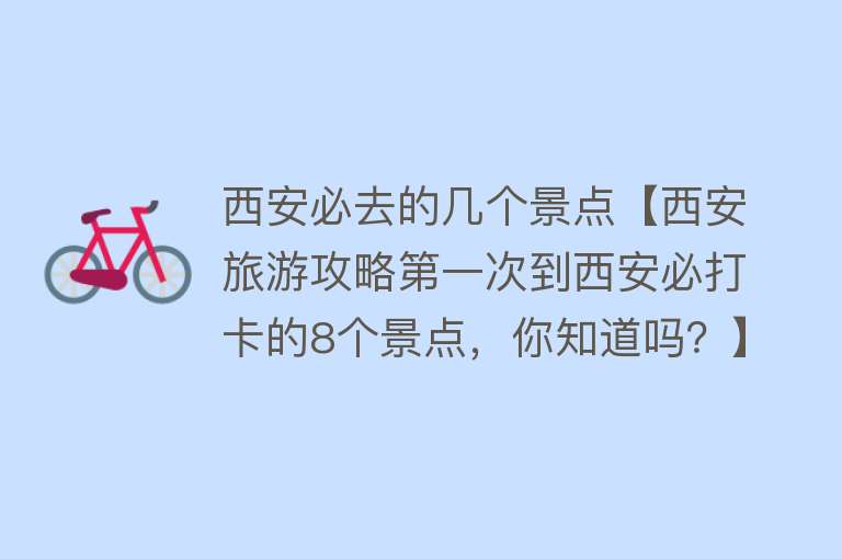 西安必去的几个景点【西安旅游攻略第一次到西安必打卡的8个景点，你知道吗？】