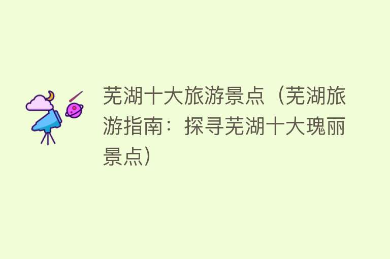 芜湖十大旅游景点（芜湖旅游指南：探寻芜湖十大瑰丽景点）