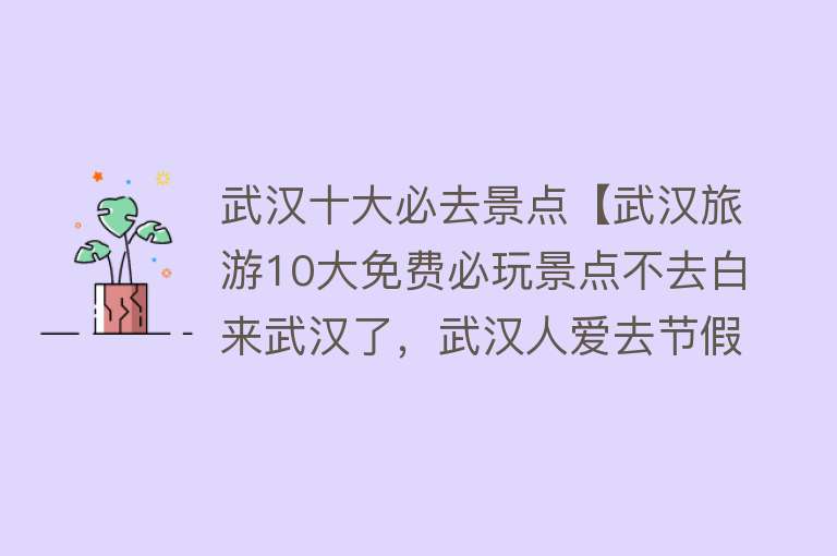 武汉十大必去景点【武汉旅游10大免费必玩景点不去白来武汉了，武汉人爱去节假日爆满】