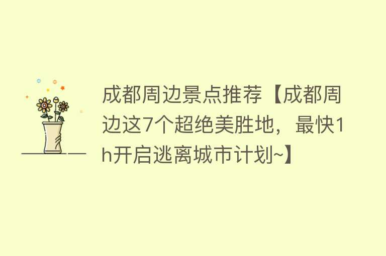 成都周边景点推荐【成都周边这7个超绝美胜地，最快1h开启逃离城市计划~】